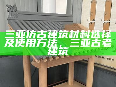 三亚仿古建筑材料选择及使用方法，三亚古老建筑