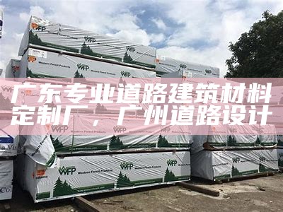 广东专业道路建筑材料定制厂，广州道路设计