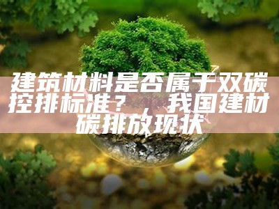 建筑材料是否属于双碳控排标准？，我国建材碳排放现状