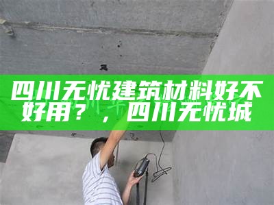 四川无忧建筑材料好不好用？，四川无忧城