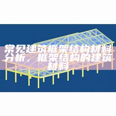 常见建筑框架结构材料分析，框架结构的建筑材料