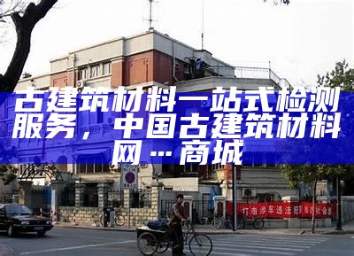 古建筑材料一站式检测服务，中国古建筑材料网…商城