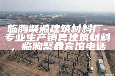 临朐聚源建筑材料厂-专业生产销售建筑材料，临朐聚鑫宾馆电话