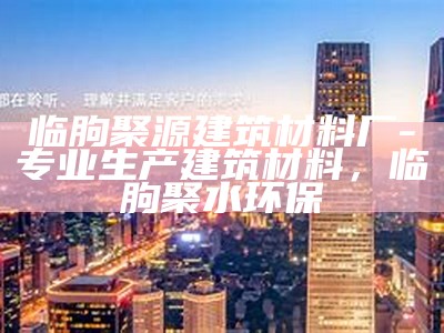 临朐聚源建筑材料厂-专业生产建筑材料，临朐聚水环保