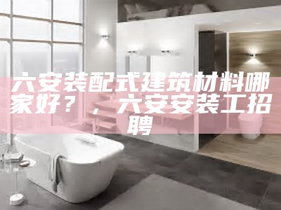 六安装配式建筑材料哪家好？，六安安装工招聘