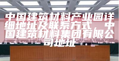 中国建筑材料产业园详细地址及联系方式，中国建筑材料集团有限公司地址