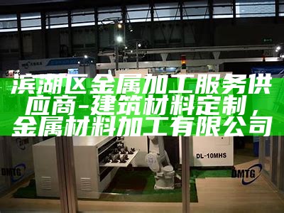 滨湖区金属加工服务供应商-建筑材料定制，金属材料加工有限公司