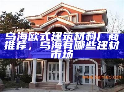 乌海欧式建筑材料厂商推荐，乌海有哪些建材市场