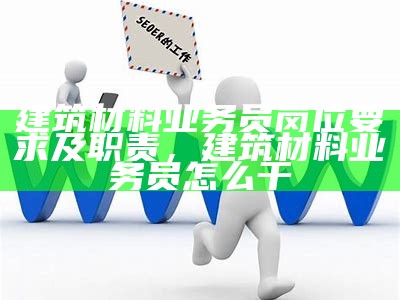 建筑材料业务员岗位要求及职责，建筑材料业务员怎么干