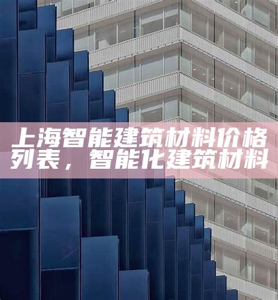 上海智能建筑材料代理商推荐，上海智能建造