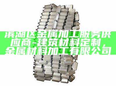 滨湖区金属加工服务供应商-建筑材料定制，金属材料加工有限公司